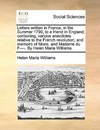 Knjiga Letters Written in France, in the Summer 1790, to a Friend in England; Containing, Various Anecdotes Relative to the French Revolution; And Memoirs of Helen Maria Williams