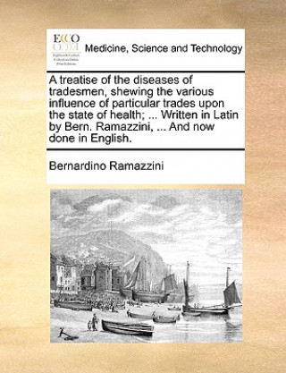 Knjiga Treatise of the Diseases of Tradesmen, Shewing the Various Influence of Particular Trades Upon the State of Health; ... Written in Latin by Bern. Rama Bernardino Ramazzini