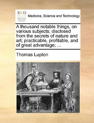 Carte Thousand Notable Things, on Various Subjects; Disclosed from the Secrets of Nature and Art; Practicable, Profitable, and of Great Advantage; ... Thomas Lupton