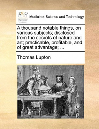 Libro Thousand Notable Things, on Various Subjects; Disclosed from the Secrets of Nature and Art; Practicable, Profitable, and of Great Advantage; ... Thomas Lupton