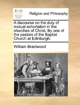 Książka Discourse on the Duty of Mutual Exhortation in the Churches of Christ. by One of the Pastors of the Baptist Church at Edinburgh. William Braidwood