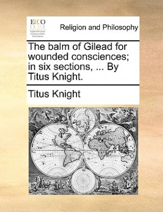 Carte Balm of Gilead for Wounded Consciences; In Six Sections, ... by Titus Knight. Titus Knight