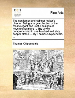 Könyv Gentleman and Cabinet-Maker's Director. Being a Large Collection of the Most Elegant and Useful Designs of Houshold Furniture ... the Whole Comprehend Thomas Chippendale