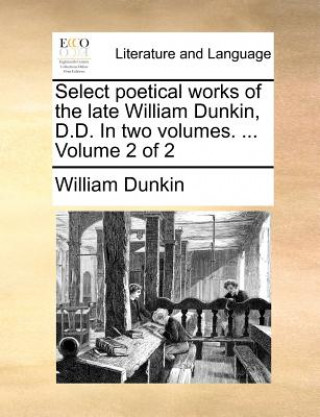 Könyv Select poetical works of the late William Dunkin, D.D. In two volumes. ... Volume 2 of 2 William Dunkin