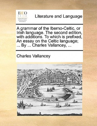 Książka Grammar of the Iberno-Celtic, or Irish Language. the Second Edition, with Additions. to Which Is Prefixed, an Essay on the Celtic Language; ... by ... Charles Vallancey