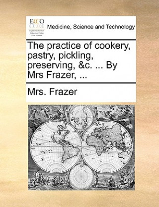 Könyv Practice of Cookery, Pastry, Pickling, Preserving, &C. ... by Mrs Frazer, ... Mrs Frazer