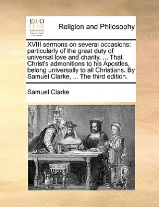 Knjiga XVIII sermons on several occasions: particularly of the great duty of universal love and charity. ... That Christ's admonitions to his Apostles, belon Samuel Clarke