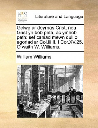 Kniha Golwg ar deyrnas Crist, neu Grist yn bob peth, ac ymhob peth: sef caniad mewn dull o agoriad ar Col.iii.II. I Cor.XV.25. O waith W. Williams. William Williams