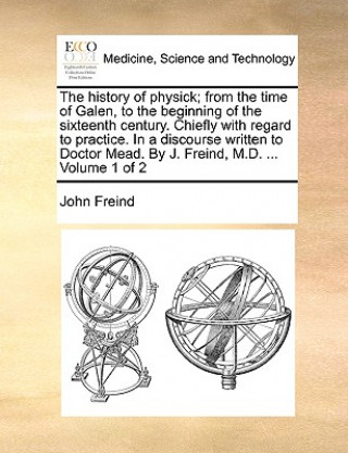 Kniha History of Physick; From the Time of Galen, to the Beginning of the Sixteenth Century. Chiefly with Regard to Practice. in a Discourse Written to Doct John Freind