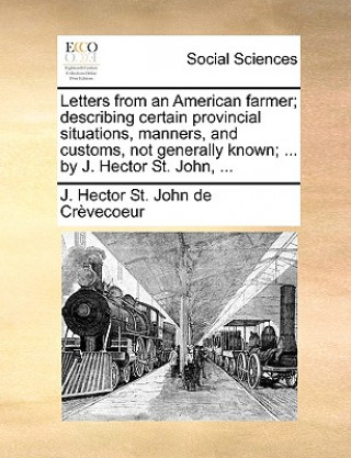Carte Letters from an American Farmer; Describing Certain Provincial Situations, Manners, and Customs, Not Generally Known; ... by J. Hector St. John, ... J Hector St John De Crvecoeur