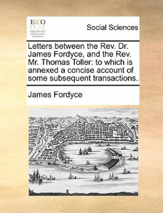 Książka Letters between the Rev. Dr. James Fordyce, and the Rev. Mr. Thomas Toller: to which is annexed a concise account of some subsequent transactions. James Fordyce