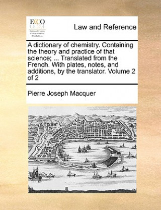 Kniha Dictionary of Chemistry. Containing the Theory and Practice of That Science; ... Translated from the French. with Plates, Notes, and Additions, by the Pierre Joseph Macquer