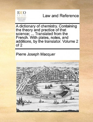 Книга Dictionary of Chemistry. Containing the Theory and Practice of That Science; ... Translated from the French. with Plates, Notes, and Additions, by the Pierre Joseph Macquer