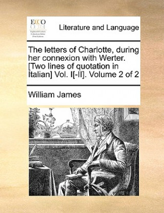 Kniha Letters of Charlotte, During Her Connexion with Werter. [Two Lines of Quotation in Italian] Vol. I[-II]. Volume 2 of 2 William James