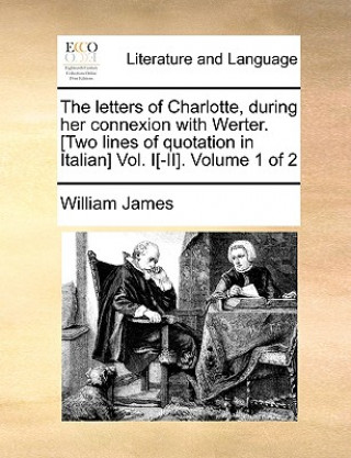 Kniha Letters of Charlotte, During Her Connexion with Werter. [Two Lines of Quotation in Italian] Vol. I[-II]. Volume 1 of 2 William James