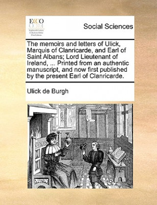 Livre Memoirs and Letters of Ulick, Marquis of Clanricarde, and Earl of Saint Albans; Lord Lieutenant of Ireland, ... Printed from an Authentic Manuscript, Ulick de Burgh