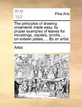 Buch Principles of Drawing Ornaments Made Easy, by Proper Examples of Leaves for Mouldings, Capitals, Scrolls, ... on Sixteen Plates, ... by an Artist. Artist