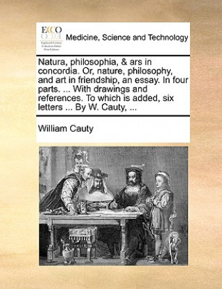 Kniha Natura, Philosophia, & Ars in Concordia. Or, Nature, Philosophy, and Art in Friendship, an Essay. in Four Parts. ... with Drawings and References. to William Cauty