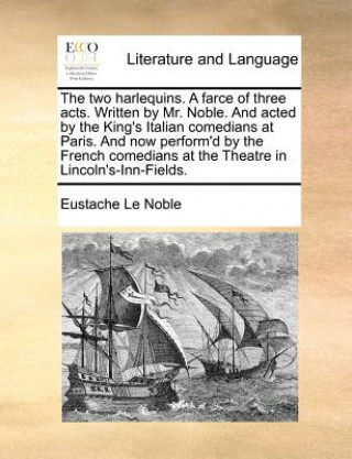 Buch Two Harlequins. a Farce of Three Acts. Written by Mr. Noble. and Acted by the King's Italian Comedians at Paris. and Now Perform'd by the French Comed Eustache Le Noble