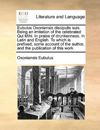 Livre Eubulus Oxoniensis Discipulis Suis. Being an Imitation of the Celebrated Qui Mihi. in Praise of Drunkenness. in Latin and English. to Which Is Prefixe Oxoniensis Eubulus