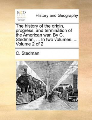 Kniha history of the origin, progress, and termination of the American war. By C. Stedman, ... In two volumes. ... Volume 2 of 2 C. Stedman