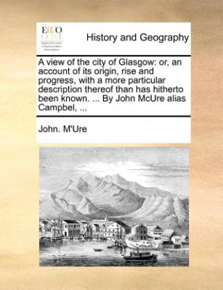 Knjiga A view of the city of Glasgow: or, an account of its origin, rise and progress, with a more particular description thereof than has hitherto been know John. M'Ure