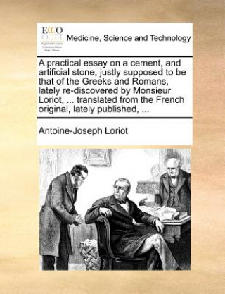 Carte Practical Essay on a Cement, and Artificial Stone, Justly Supposed to Be That of the Greeks and Romans, Lately Re-Discovered by Monsieur Loriot, ... T Antoine-Joseph Loriot