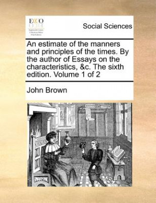 Carte Estimate of the Manners and Principles of the Times. by the Author of Essays on the Characteristics, &C. the Sixth Edition. Volume 1 of 2 John Brown