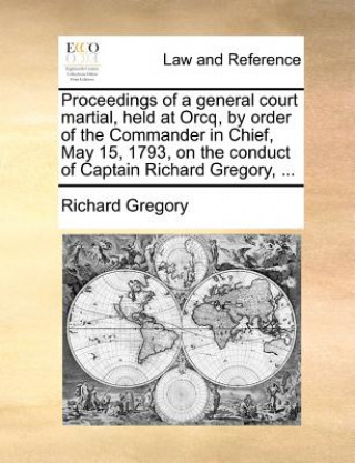 Książka Proceedings of a General Court Martial, Held at Orcq, by Order of the Commander in Chief, May 15, 1793, on the Conduct of Captain Richard Gregory, ... Richard Gregory