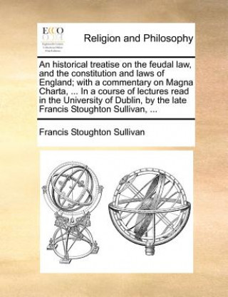 Book Historical Treatise on the Feudal Law, and the Constitution and Laws of England; With a Commentary on Magna Charta, ... in a Course of Lectures Read i Francis Stoughton Sullivan