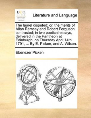 Carte Laurel Disputed; Or, the Merits of Allan Ramsay and Robert Ferguson Contrasted; In Two Poetical Essays, Delivered in the Pantheon at Edinburgh, on Thu Ebenezer Picken
