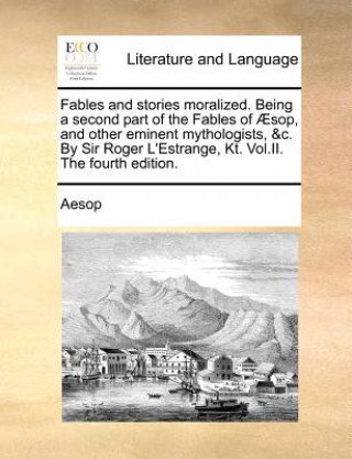 Boek Fables and Stories Moralized. Being a Second Part of the Fables of Sop, and Other Eminent Mythologists, &C. by Sir Roger L'Estrange, Kt. Vol.II. the F Aesop
