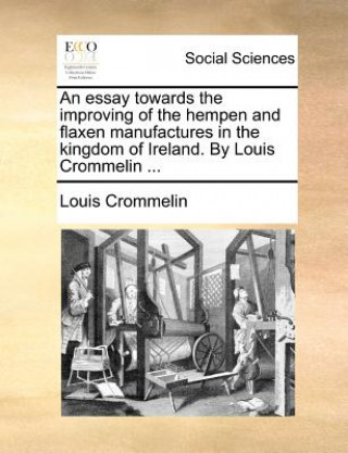 Book Essay Towards the Improving of the Hempen and Flaxen Manufactures in the Kingdom of Ireland. by Louis Crommelin ... Louis Crommelin