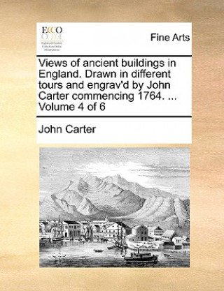 Kniha Views of Ancient Buildings in England. Drawn in Different Tours and Engrav'd by John Carter Commencing 1764. ... Volume 4 of 6 Dr. John Carter