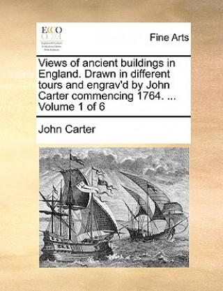 Książka Views of Ancient Buildings in England. Drawn in Different Tours and Engrav'd by John Carter Commencing 1764. ... Volume 1 of 6 Dr. John Carter