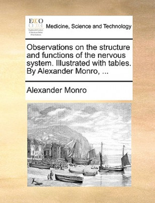 Könyv Observations on the Structure and Functions of the Nervous System. Illustrated with Tables. by Alexander Monro, ... Alexander Monro