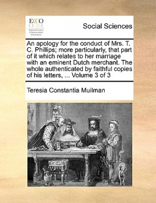 Könyv Apology for the Conduct of Mrs. T. C. Phillips; More Particularly, That Part of It Which Relates to Her Marriage with an Eminent Dutch Merchant. the W Teresia Constantia Muilman