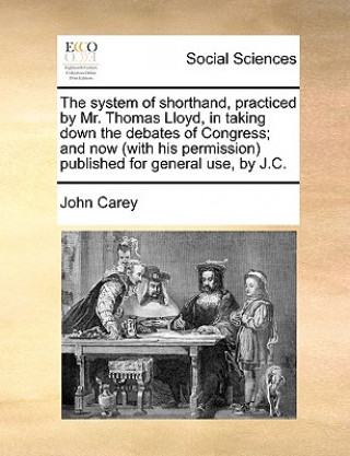 Buch System of Shorthand, Practiced by Mr. Thomas Lloyd, in Taking Down the Debates of Congress; And Now (with His Permission) Published for General Use, b John Carey