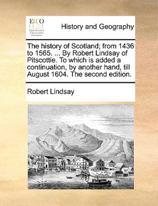 Kniha History of Scotland; From 1436 to 1565. ... by Robert Lindsay of Pitscottie. to Which Is Added a Continuation, by Another Hand, Till August 1604. the Robert Lindsay