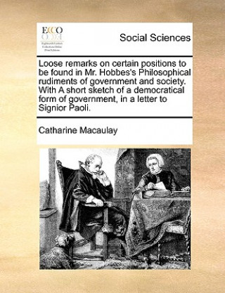 Buch Loose Remarks on Certain Positions to Be Found in Mr. Hobbes's Philosophical Rudiments of Government and Society. with a Short Sketch of a Democratica Catharine Macaulay