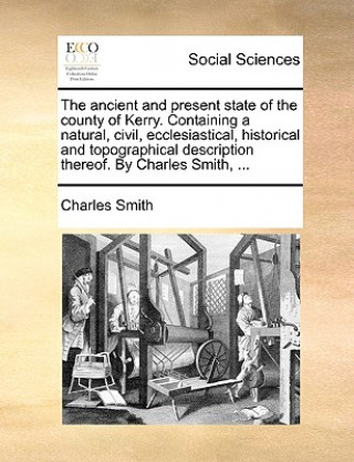 Carte Ancient and Present State of the County of Kerry. Containing a Natural, Civil, Ecclesiastical, Historical and Topographical Description Thereof. by Ch Charles Smith