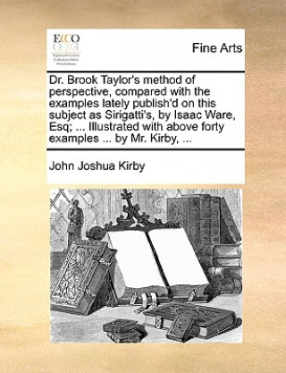 Könyv Dr. Brook Taylor's Method of Perspective, Compared with the Examples Lately Publish'd on This Subject as Sirigatti's, by Isaac Ware, Esq; ... Illustra John Joshua Kirby