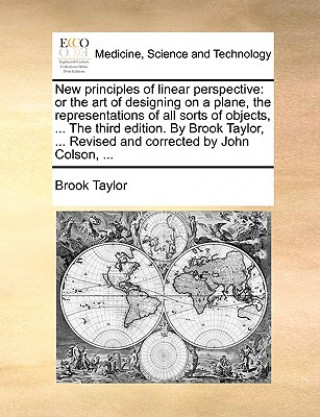 Kniha New principles of linear perspective: or the art of designing on a plane, the representations of all sorts of objects, ... The third edition. By Brook Brook Taylor