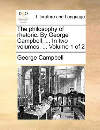 Book philosophy of rhetoric. By George Campbell, ... In two volumes. ... Volume 1 of 2 George Campbell