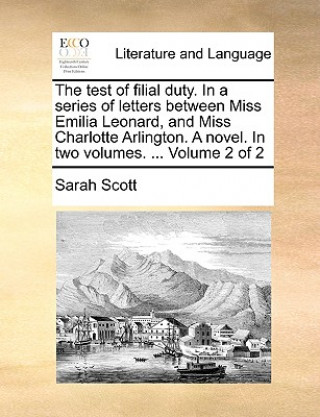 Kniha Test of Filial Duty. in a Series of Letters Between Miss Emilia Leonard, and Miss Charlotte Arlington. a Novel. in Two Volumes. ... Volume 2 of 2 Sarah Scott