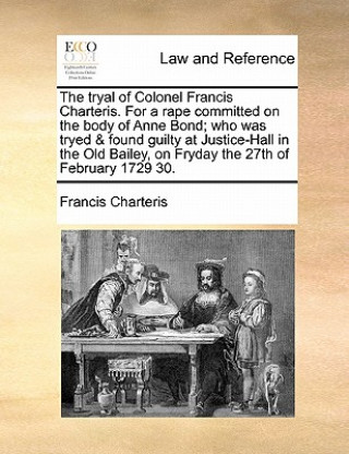 Książka Tryal of Colonel Francis Charteris. for a Rape Committed on the Body of Anne Bond; Who Was Tryed & Found Guilty at Justice-Hall in the Old Bailey, on Francis Charteris