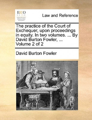 Kniha practice of the Court of Exchequer, upon proceedings in equity. In two volumes. ... By David Burton Fowler, ... Volume 2 of 2 David Burton Fowler