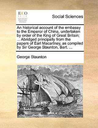 Kniha Historical Account of the Embassy to the Emperor of China, Undertaken by Order of the King of Great Britain; ... Abridged Principally from the Papers George Staunton