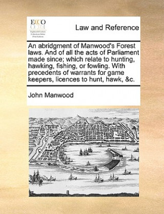 Könyv Abridgment of Manwood's Forest Laws. and of All the Acts of Parliament Made Since; Which Relate to Hunting, Hawking, Fishing, or Fowling. with Precede John Manwood