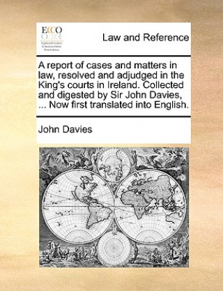 Книга Report of Cases and Matters in Law, Resolved and Adjudged in the King's Courts in Ireland. Collected and Digested by Sir John Davies, ... Now First Tr John Davies